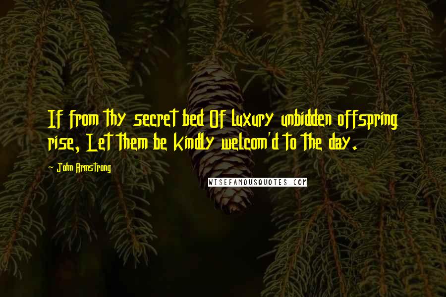 John Armstrong Quotes: If from thy secret bed Of luxury unbidden offspring rise, Let them be kindly welcom'd to the day.