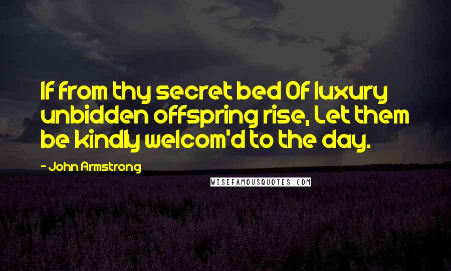 John Armstrong Quotes: If from thy secret bed Of luxury unbidden offspring rise, Let them be kindly welcom'd to the day.