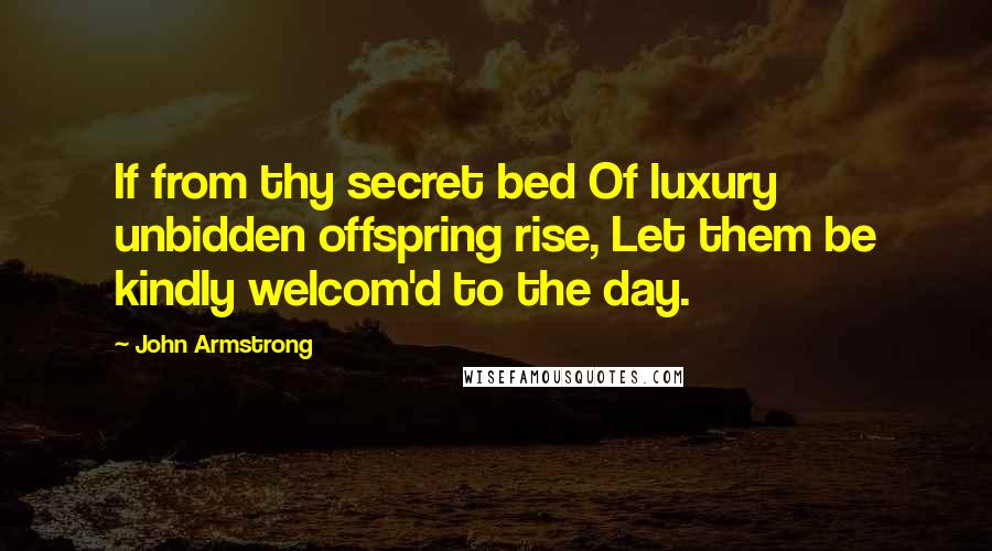 John Armstrong Quotes: If from thy secret bed Of luxury unbidden offspring rise, Let them be kindly welcom'd to the day.