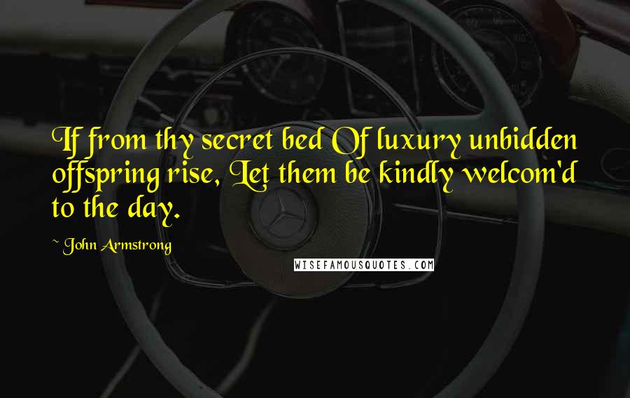 John Armstrong Quotes: If from thy secret bed Of luxury unbidden offspring rise, Let them be kindly welcom'd to the day.