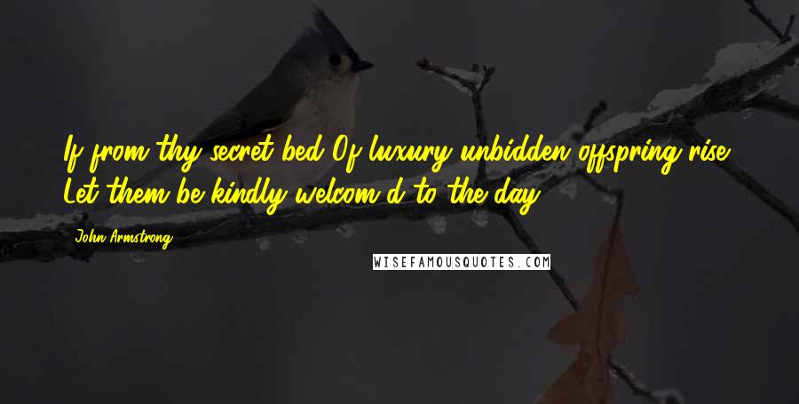 John Armstrong Quotes: If from thy secret bed Of luxury unbidden offspring rise, Let them be kindly welcom'd to the day.