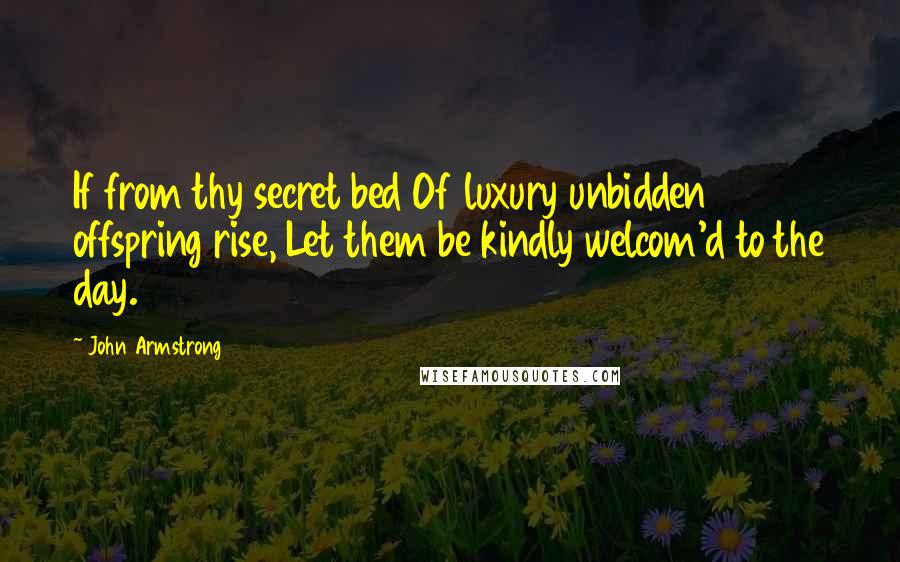 John Armstrong Quotes: If from thy secret bed Of luxury unbidden offspring rise, Let them be kindly welcom'd to the day.