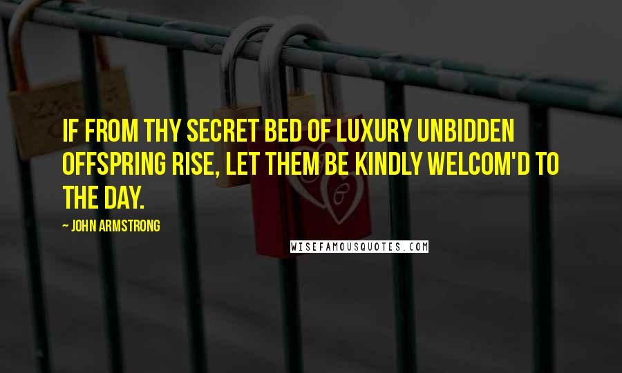 John Armstrong Quotes: If from thy secret bed Of luxury unbidden offspring rise, Let them be kindly welcom'd to the day.