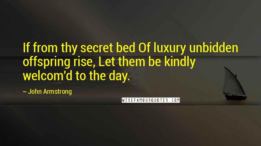 John Armstrong Quotes: If from thy secret bed Of luxury unbidden offspring rise, Let them be kindly welcom'd to the day.