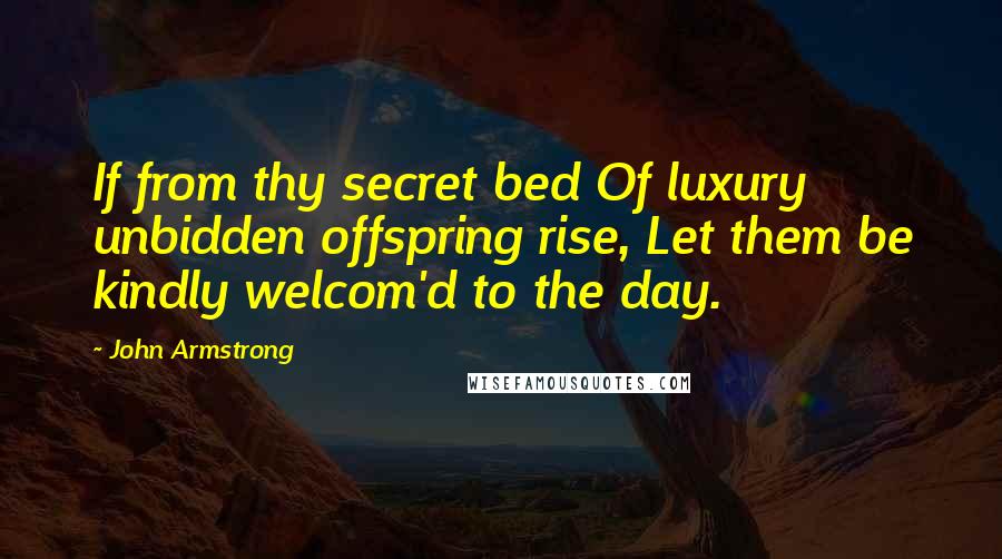 John Armstrong Quotes: If from thy secret bed Of luxury unbidden offspring rise, Let them be kindly welcom'd to the day.