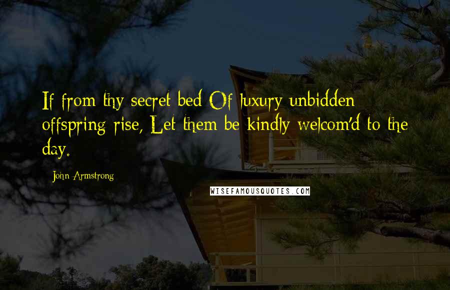 John Armstrong Quotes: If from thy secret bed Of luxury unbidden offspring rise, Let them be kindly welcom'd to the day.