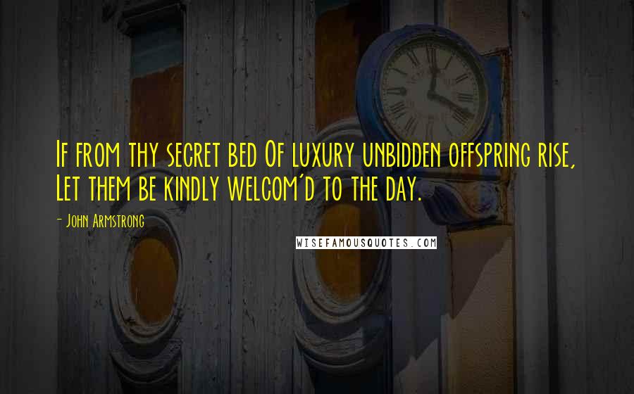 John Armstrong Quotes: If from thy secret bed Of luxury unbidden offspring rise, Let them be kindly welcom'd to the day.