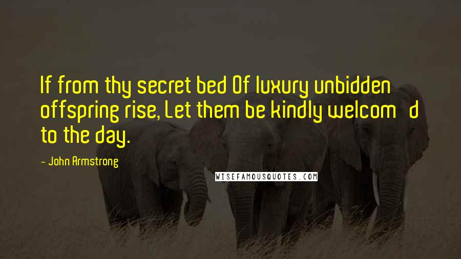 John Armstrong Quotes: If from thy secret bed Of luxury unbidden offspring rise, Let them be kindly welcom'd to the day.