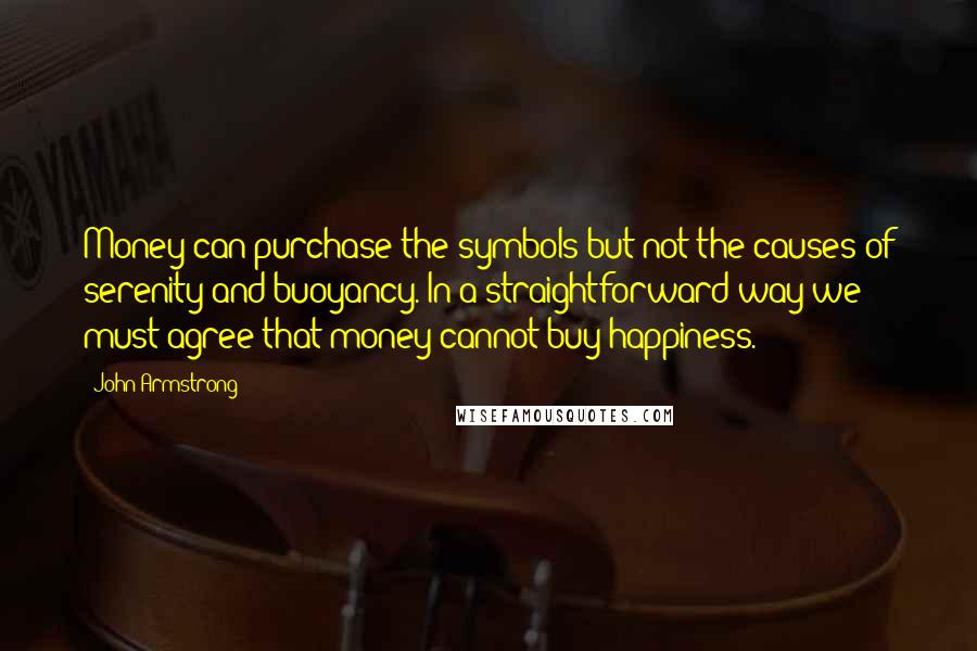 John Armstrong Quotes: Money can purchase the symbols but not the causes of serenity and buoyancy. In a straightforward way we must agree that money cannot buy happiness.