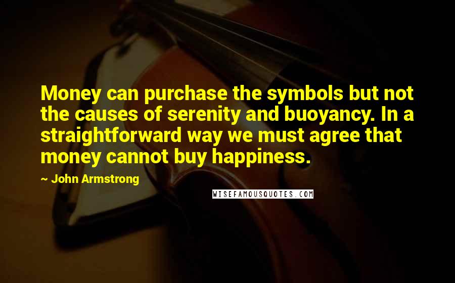 John Armstrong Quotes: Money can purchase the symbols but not the causes of serenity and buoyancy. In a straightforward way we must agree that money cannot buy happiness.