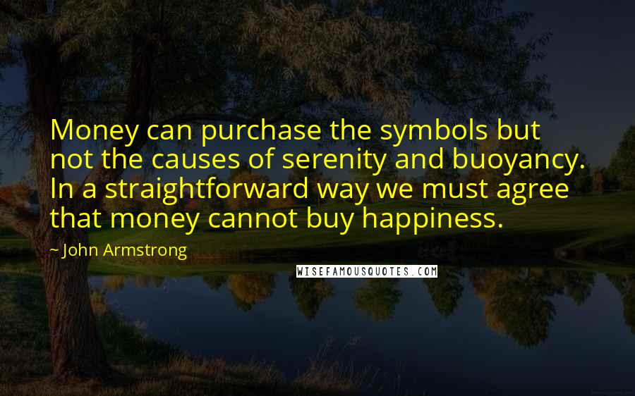 John Armstrong Quotes: Money can purchase the symbols but not the causes of serenity and buoyancy. In a straightforward way we must agree that money cannot buy happiness.