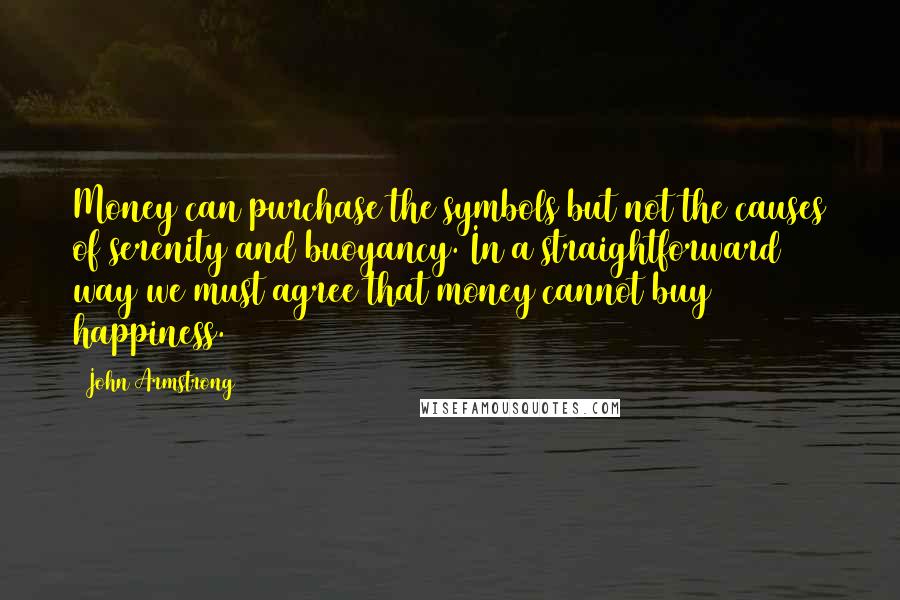 John Armstrong Quotes: Money can purchase the symbols but not the causes of serenity and buoyancy. In a straightforward way we must agree that money cannot buy happiness.