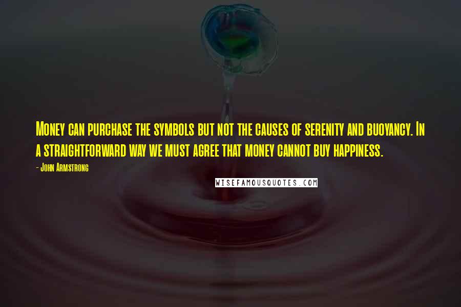 John Armstrong Quotes: Money can purchase the symbols but not the causes of serenity and buoyancy. In a straightforward way we must agree that money cannot buy happiness.