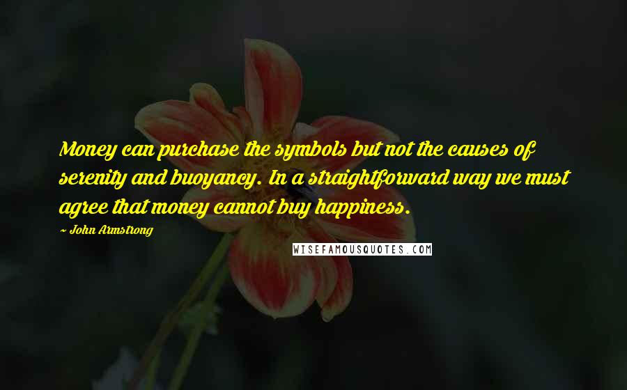 John Armstrong Quotes: Money can purchase the symbols but not the causes of serenity and buoyancy. In a straightforward way we must agree that money cannot buy happiness.