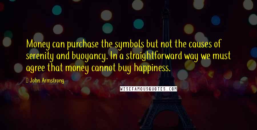 John Armstrong Quotes: Money can purchase the symbols but not the causes of serenity and buoyancy. In a straightforward way we must agree that money cannot buy happiness.