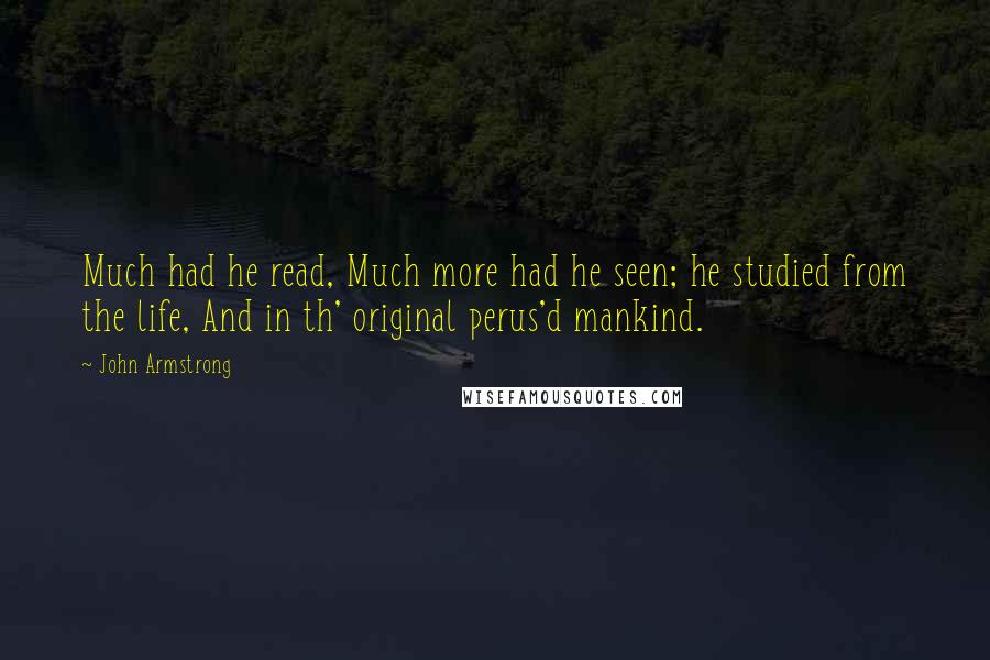 John Armstrong Quotes: Much had he read, Much more had he seen; he studied from the life, And in th' original perus'd mankind.