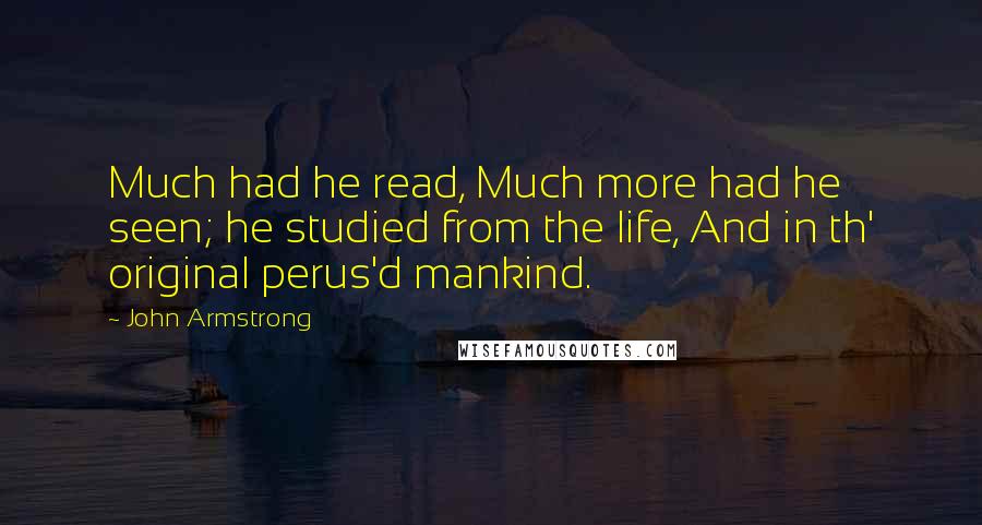 John Armstrong Quotes: Much had he read, Much more had he seen; he studied from the life, And in th' original perus'd mankind.