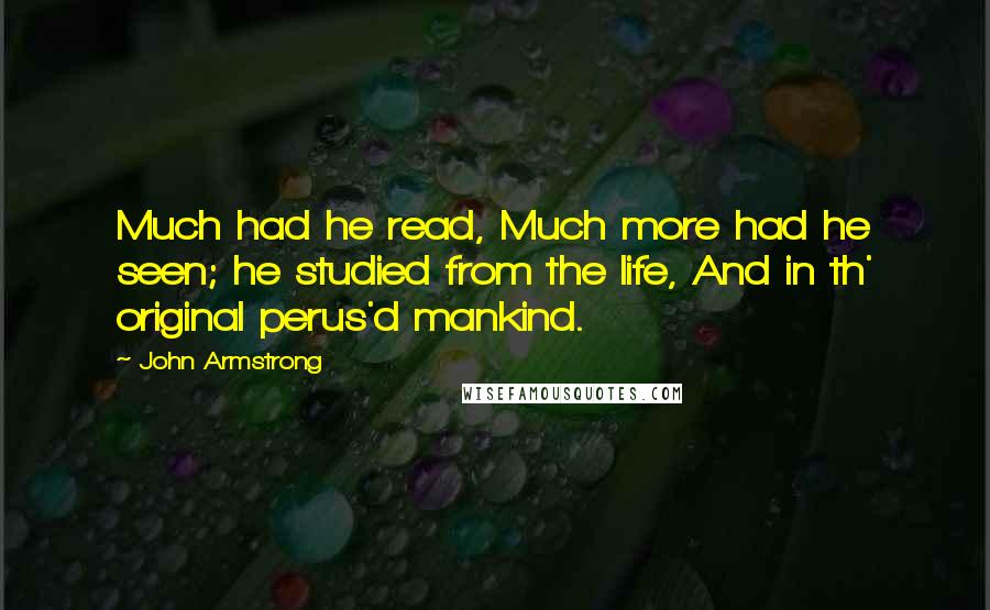 John Armstrong Quotes: Much had he read, Much more had he seen; he studied from the life, And in th' original perus'd mankind.