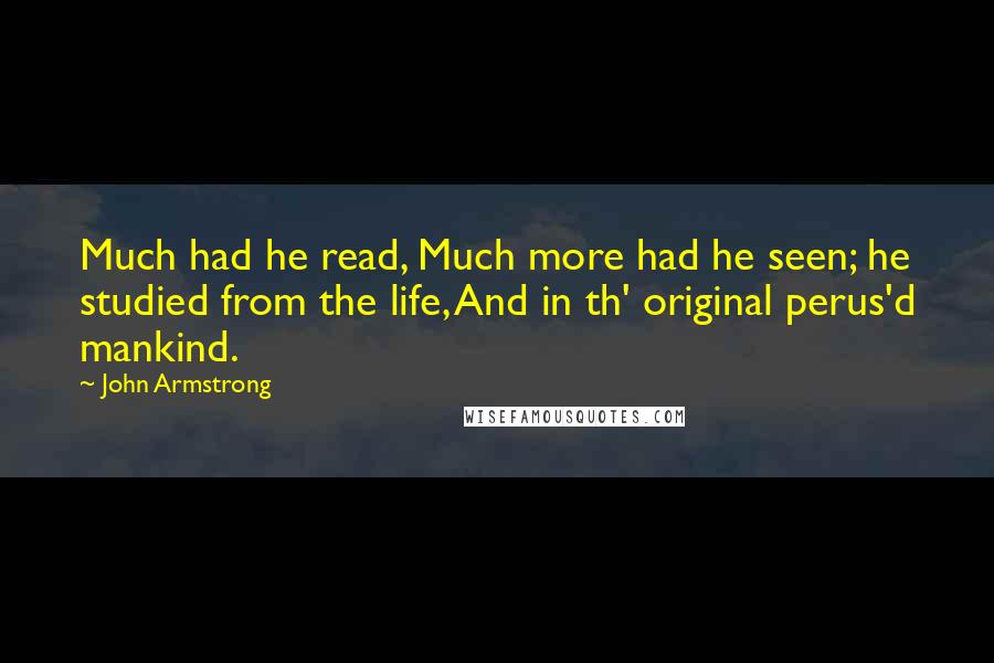 John Armstrong Quotes: Much had he read, Much more had he seen; he studied from the life, And in th' original perus'd mankind.