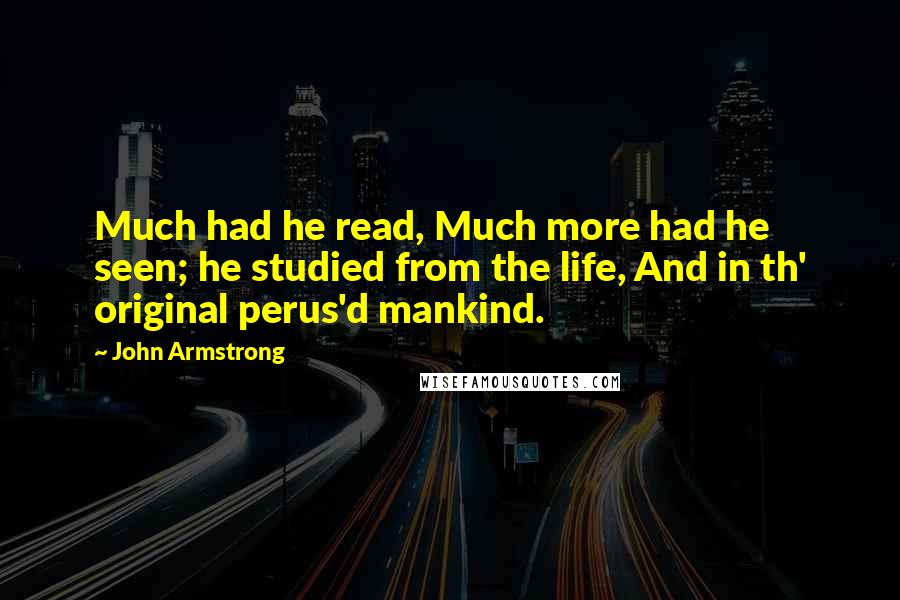 John Armstrong Quotes: Much had he read, Much more had he seen; he studied from the life, And in th' original perus'd mankind.