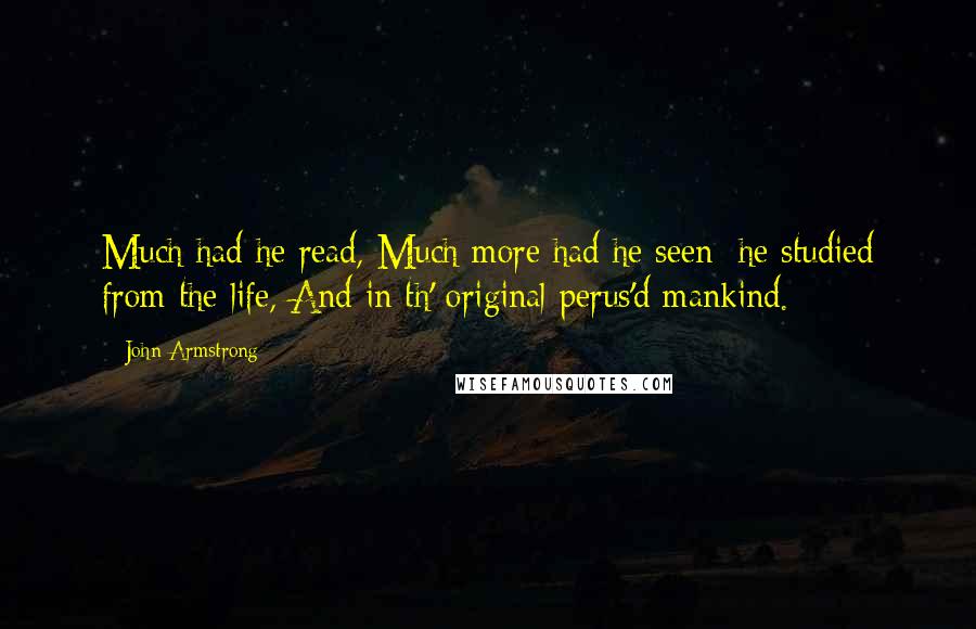 John Armstrong Quotes: Much had he read, Much more had he seen; he studied from the life, And in th' original perus'd mankind.