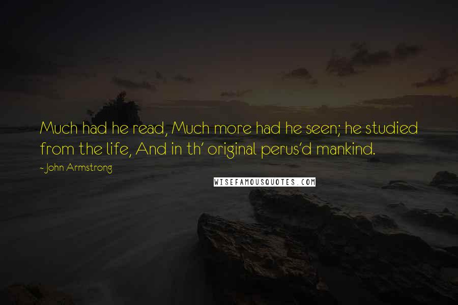 John Armstrong Quotes: Much had he read, Much more had he seen; he studied from the life, And in th' original perus'd mankind.