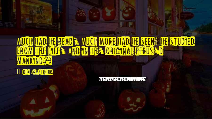 John Armstrong Quotes: Much had he read, Much more had he seen; he studied from the life, And in th' original perus'd mankind.