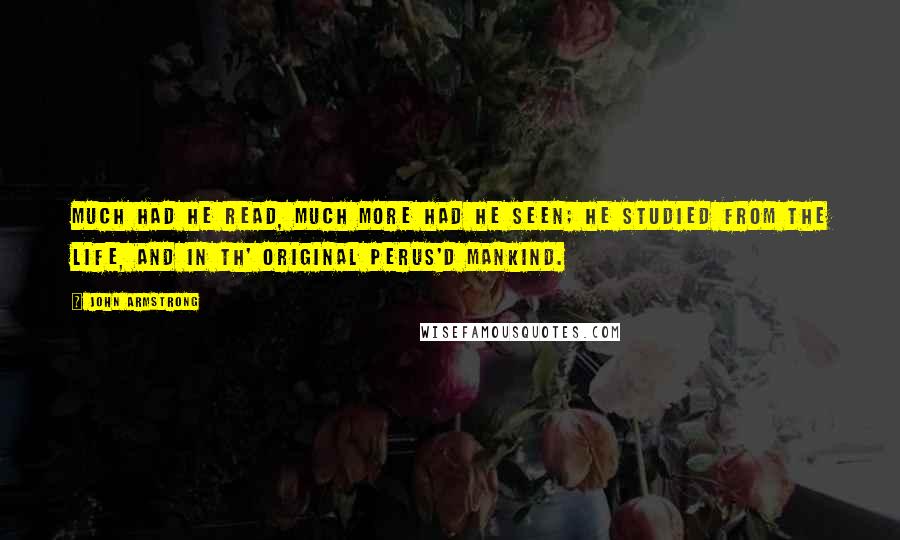 John Armstrong Quotes: Much had he read, Much more had he seen; he studied from the life, And in th' original perus'd mankind.