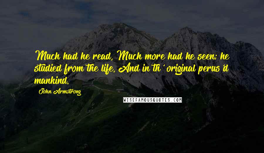 John Armstrong Quotes: Much had he read, Much more had he seen; he studied from the life, And in th' original perus'd mankind.