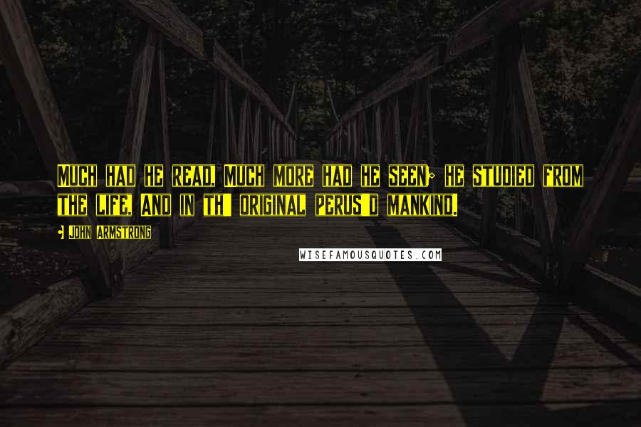 John Armstrong Quotes: Much had he read, Much more had he seen; he studied from the life, And in th' original perus'd mankind.