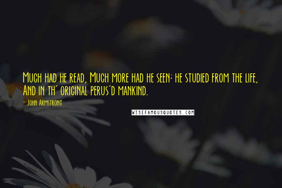 John Armstrong Quotes: Much had he read, Much more had he seen; he studied from the life, And in th' original perus'd mankind.