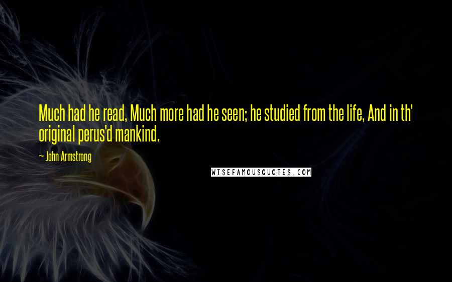 John Armstrong Quotes: Much had he read, Much more had he seen; he studied from the life, And in th' original perus'd mankind.