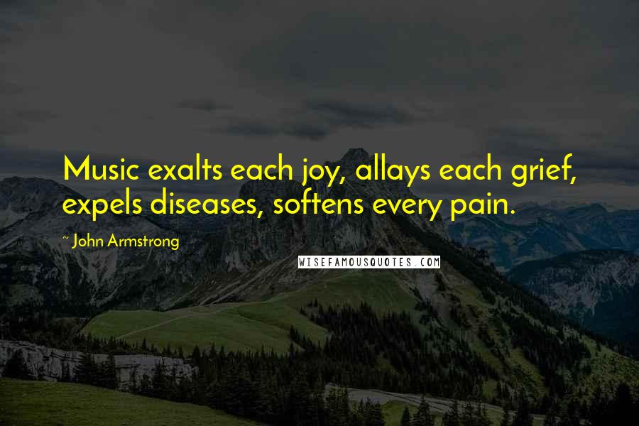 John Armstrong Quotes: Music exalts each joy, allays each grief, expels diseases, softens every pain.