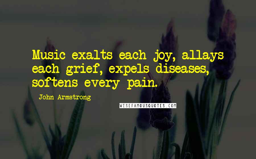 John Armstrong Quotes: Music exalts each joy, allays each grief, expels diseases, softens every pain.