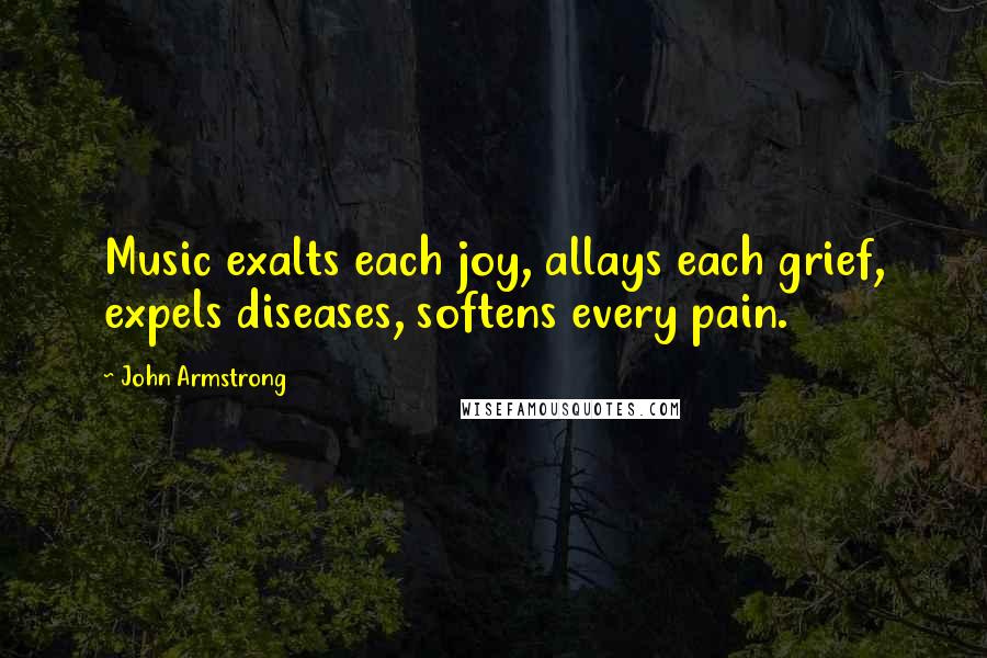 John Armstrong Quotes: Music exalts each joy, allays each grief, expels diseases, softens every pain.