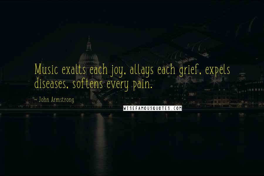 John Armstrong Quotes: Music exalts each joy, allays each grief, expels diseases, softens every pain.