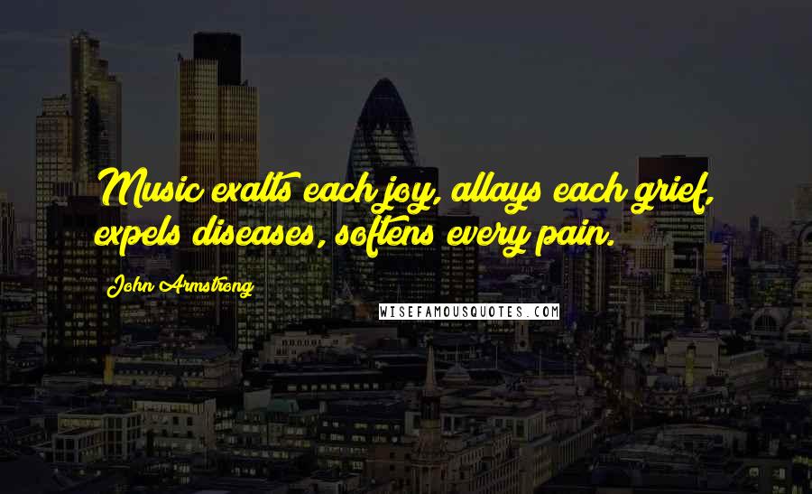 John Armstrong Quotes: Music exalts each joy, allays each grief, expels diseases, softens every pain.