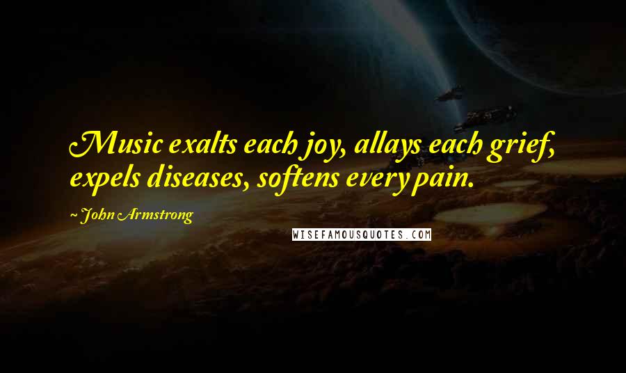 John Armstrong Quotes: Music exalts each joy, allays each grief, expels diseases, softens every pain.