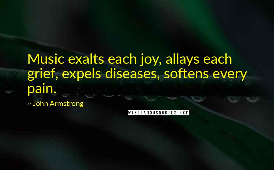 John Armstrong Quotes: Music exalts each joy, allays each grief, expels diseases, softens every pain.