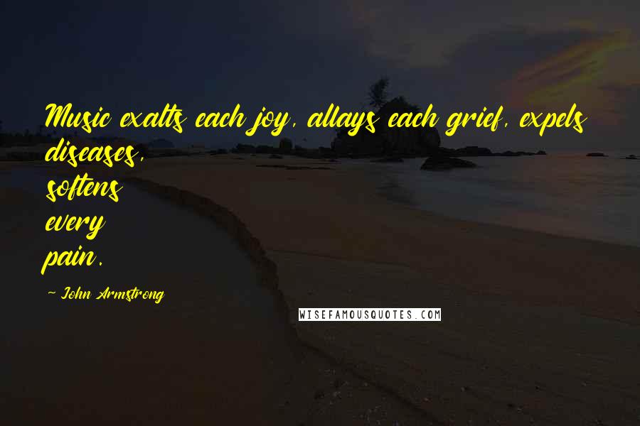 John Armstrong Quotes: Music exalts each joy, allays each grief, expels diseases, softens every pain.
