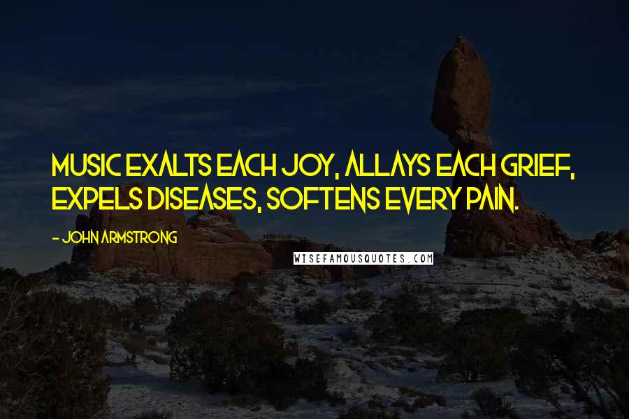 John Armstrong Quotes: Music exalts each joy, allays each grief, expels diseases, softens every pain.