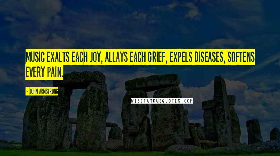 John Armstrong Quotes: Music exalts each joy, allays each grief, expels diseases, softens every pain.