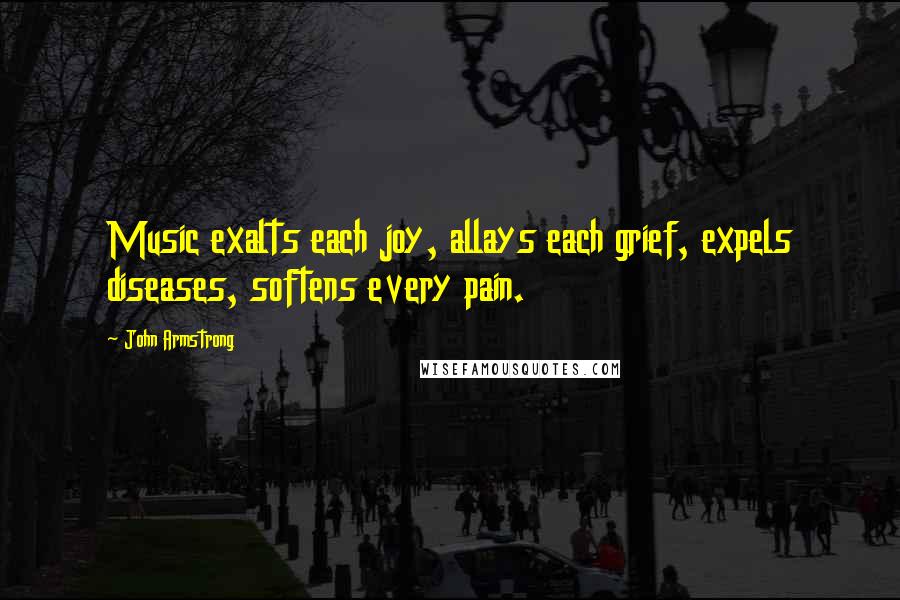 John Armstrong Quotes: Music exalts each joy, allays each grief, expels diseases, softens every pain.