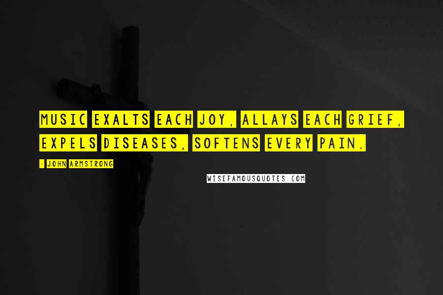 John Armstrong Quotes: Music exalts each joy, allays each grief, expels diseases, softens every pain.