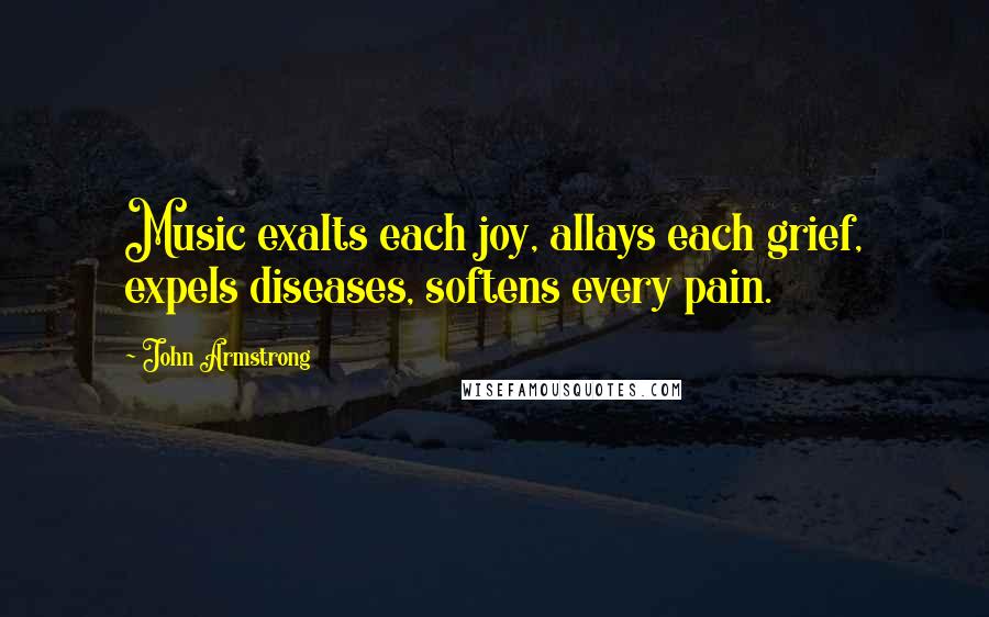 John Armstrong Quotes: Music exalts each joy, allays each grief, expels diseases, softens every pain.