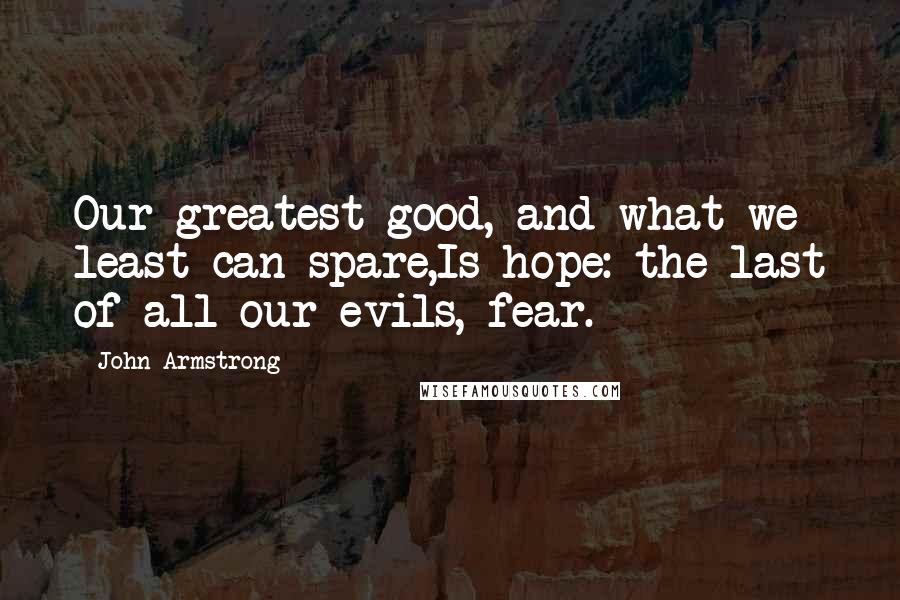 John Armstrong Quotes: Our greatest good, and what we least can spare,Is hope: the last of all our evils, fear.