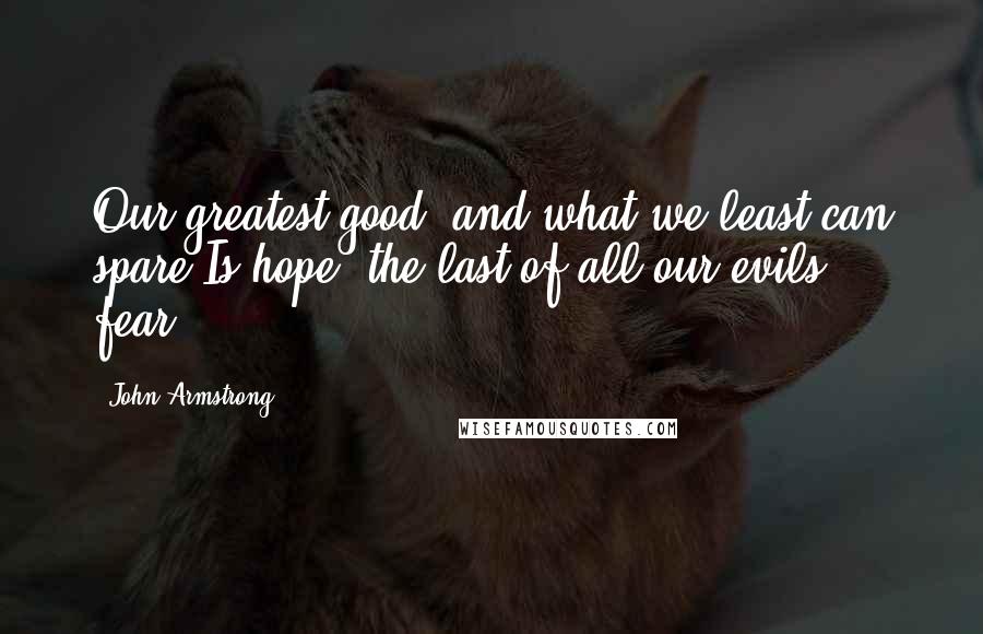 John Armstrong Quotes: Our greatest good, and what we least can spare,Is hope: the last of all our evils, fear.