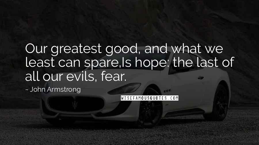 John Armstrong Quotes: Our greatest good, and what we least can spare,Is hope: the last of all our evils, fear.