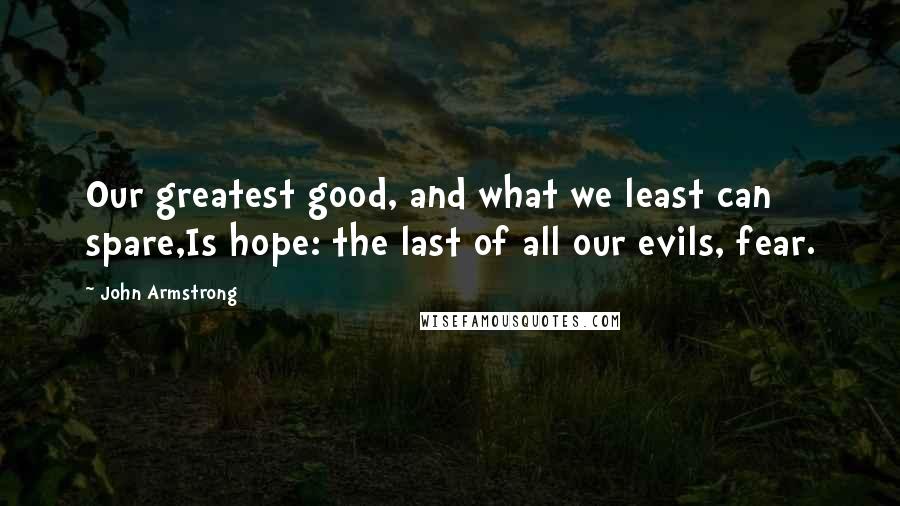 John Armstrong Quotes: Our greatest good, and what we least can spare,Is hope: the last of all our evils, fear.