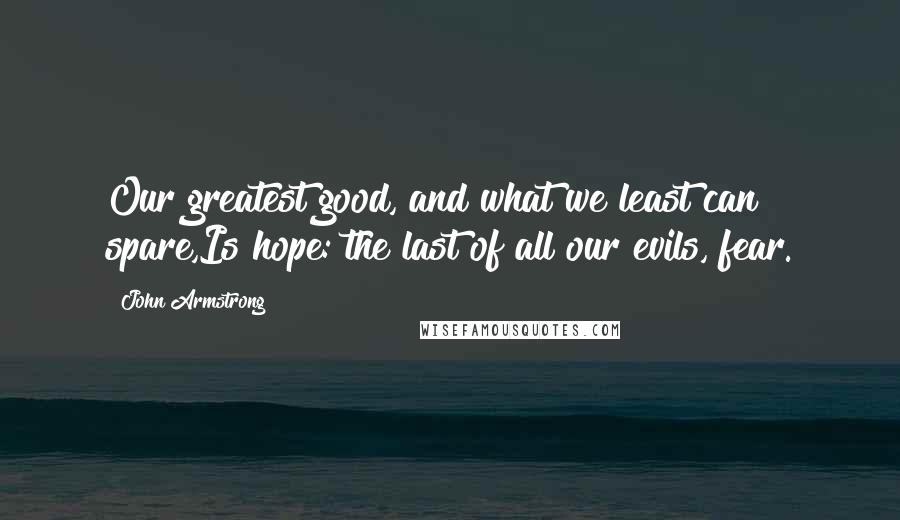 John Armstrong Quotes: Our greatest good, and what we least can spare,Is hope: the last of all our evils, fear.